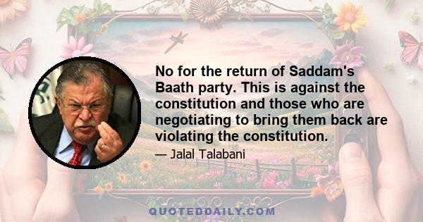 No for the return of Saddam's Baath party. This is against the constitution and those who are negotiating to bring them back are violating the constitution.