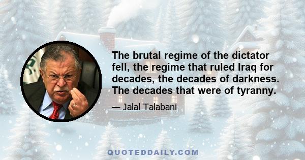 The brutal regime of the dictator fell, the regime that ruled Iraq for decades, the decades of darkness. The decades that were of tyranny.