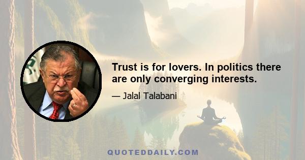 Trust is for lovers. In politics there are only converging interests.