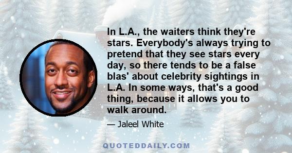 In L.A., the waiters think they're stars. Everybody's always trying to pretend that they see stars every day, so there tends to be a false blas' about celebrity sightings in L.A. In some ways, that's a good thing,