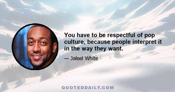 You have to be respectful of pop culture, because people interpret it in the way they want.