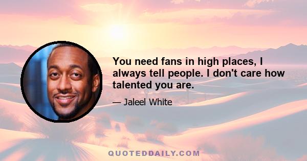 You need fans in high places, I always tell people. I don't care how talented you are.