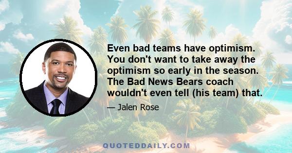 Even bad teams have optimism. You don't want to take away the optimism so early in the season. The Bad News Bears coach wouldn't even tell (his team) that.