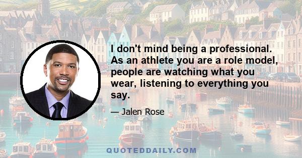 I don't mind being a professional. As an athlete you are a role model, people are watching what you wear, listening to everything you say.