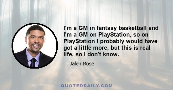 I'm a GM in fantasy basketball and I'm a GM on PlayStation, so on PlayStation I probably would have got a little more, but this is real life, so I don't know.