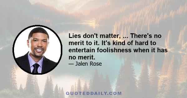 Lies don't matter, ... There's no merit to it. It's kind of hard to entertain foolishness when it has no merit.