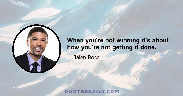 When you're not winning it's about how you're not getting it done.