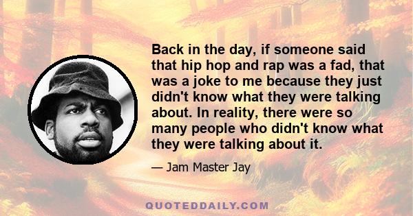 Back in the day, if someone said that hip hop and rap was a fad, that was a joke to me because they just didn't know what they were talking about. In reality, there were so many people who didn't know what they were