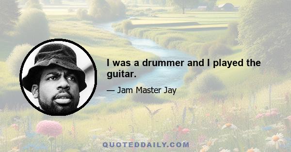 I was a drummer and I played the guitar.