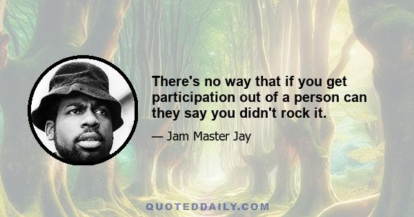 There's no way that if you get participation out of a person can they say you didn't rock it.