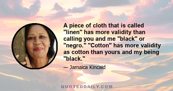 A piece of cloth that is called linen has more validity than calling you and me black or negro. Cotton has more validity as cotton than yours and my being black.