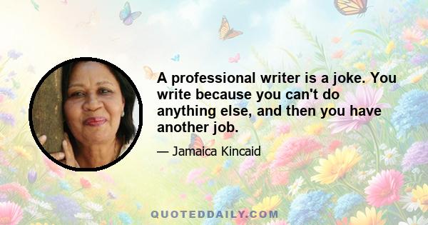 A professional writer is a joke. You write because you can't do anything else, and then you have another job.