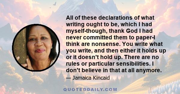 All of these declarations of what writing ought to be, which I had myself-though, thank God I had never committed them to paper-I think are nonsense. You write what you write, and then either it holds up or it doesn't