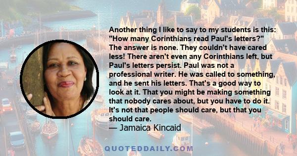 Another thing I like to say to my students is this: How many Corinthians read Paul's letters? The answer is none. They couldn't have cared less! There aren't even any Corinthians left, but Paul's letters persist. Paul