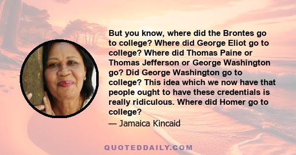 But you know, where did the Brontes go to college? Where did George Eliot go to college? Where did Thomas Paine or Thomas Jefferson or George Washington go? Did George Washington go to college? This idea which we now