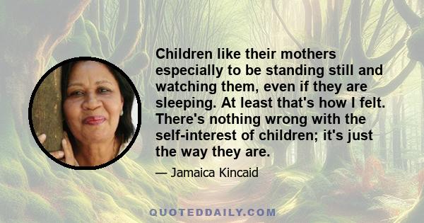 Children like their mothers especially to be standing still and watching them, even if they are sleeping. At least that's how I felt. There's nothing wrong with the self-interest of children; it's just the way they are.