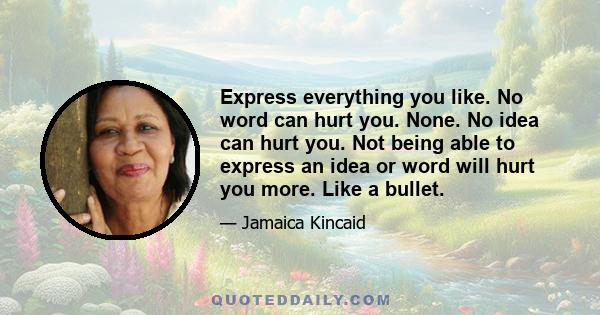 Express everything you like. No word can hurt you. None. No idea can hurt you. Not being able to express an idea or word will hurt you more. Like a bullet.