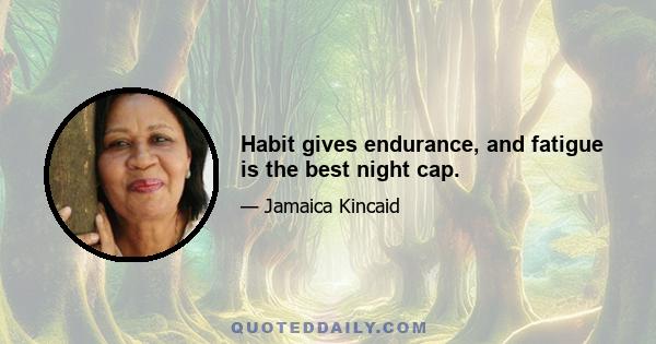 Habit gives endurance, and fatigue is the best night cap.