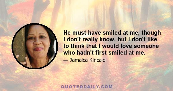 He must have smiled at me, though I don't really know, but I don't like to think that I would love someone who hadn't first smiled at me.