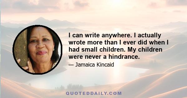 I can write anywhere. I actually wrote more than I ever did when I had small children. My children were never a hindrance.