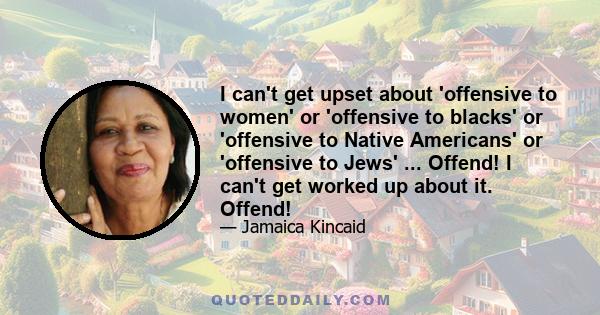 I can't get upset about 'offensive to women' or 'offensive to blacks' or 'offensive to Native Americans' or 'offensive to Jews' ... Offend! I can't get worked up about it. Offend!