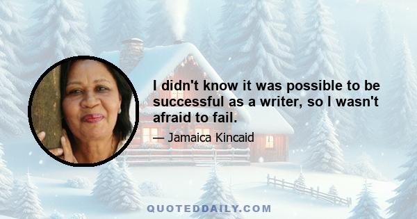 I didn't know it was possible to be successful as a writer, so I wasn't afraid to fail.