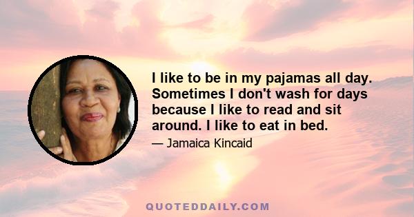 I like to be in my pajamas all day. Sometimes I don't wash for days because I like to read and sit around. I like to eat in bed.