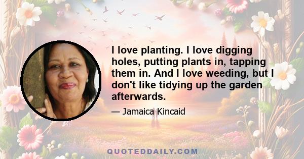 I love planting. I love digging holes, putting plants in, tapping them in. And I love weeding, but I don't like tidying up the garden afterwards.