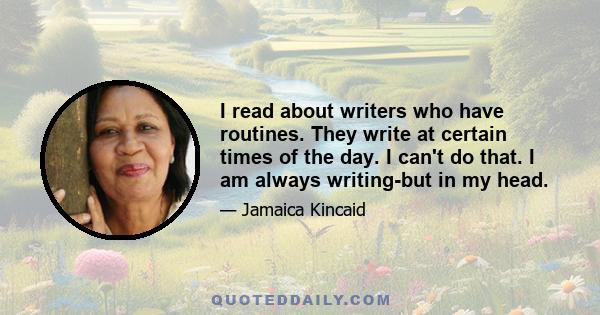 I read about writers who have routines. They write at certain times of the day. I can't do that. I am always writing-but in my head.