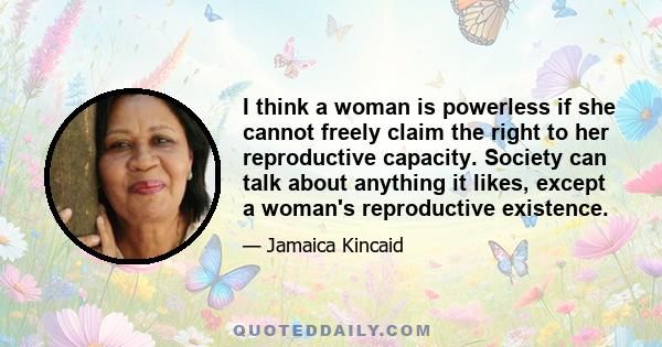 I think a woman is powerless if she cannot freely claim the right to her reproductive capacity. Society can talk about anything it likes, except a woman's reproductive existence.