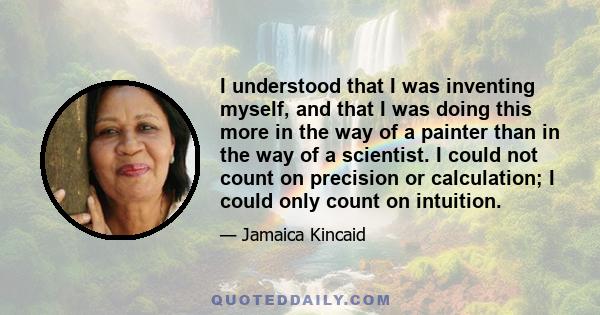 I understood that I was inventing myself, and that I was doing this more in the way of a painter than in the way of a scientist. I could not count on precision or calculation; I could only count on intuition.