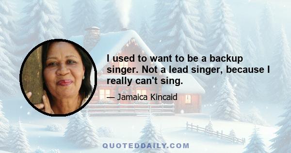 I used to want to be a backup singer. Not a lead singer, because I really can't sing.