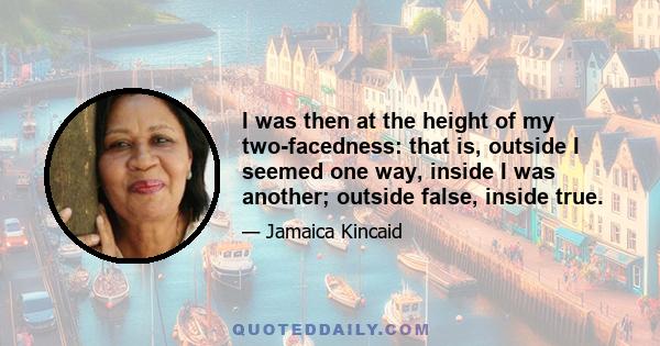 I was then at the height of my two-facedness: that is, outside I seemed one way, inside I was another; outside false, inside true.