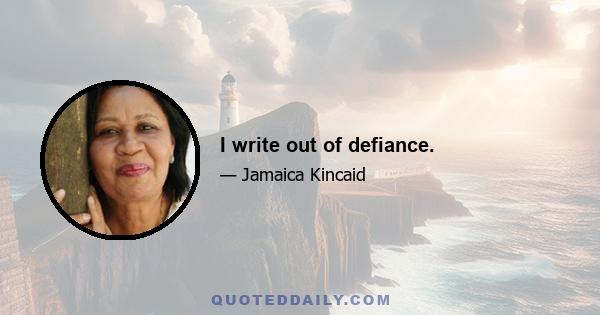 I write out of defiance.