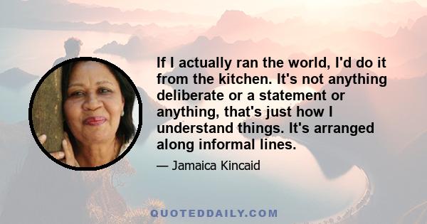 If I actually ran the world, I'd do it from the kitchen. It's not anything deliberate or a statement or anything, that's just how I understand things. It's arranged along informal lines.