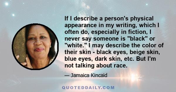 If I describe a person's physical appearance in my writing, which I often do, especially in fiction, I never say someone is black or white. I may describe the color of their skin - black eyes, beige skin, blue eyes,