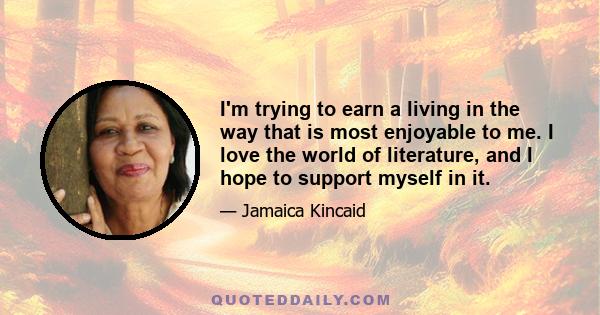 I'm trying to earn a living in the way that is most enjoyable to me. I love the world of literature, and I hope to support myself in it.