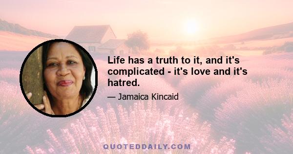 Life has a truth to it, and it's complicated - it's love and it's hatred.