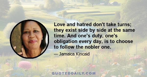 Love and hatred don't take turns; they exist side by side at the same time. And one's duty, one's obligation every day, is to choose to follow the nobler one.