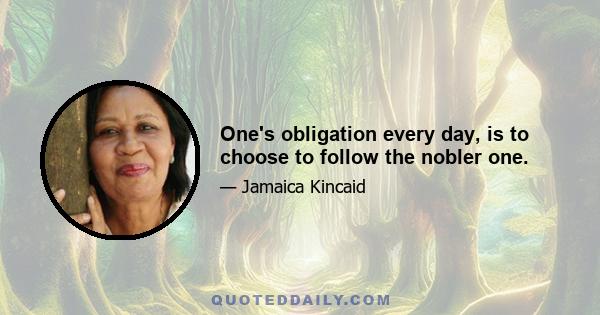 One's obligation every day, is to choose to follow the nobler one.