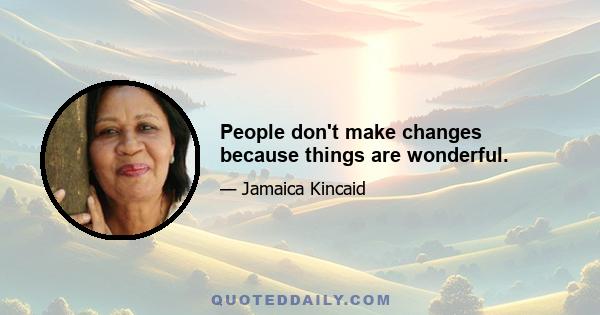 People don't make changes because things are wonderful.