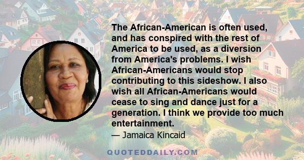 The African-American is often used, and has conspired with the rest of America to be used, as a diversion from America's problems. I wish African-Americans would stop contributing to this sideshow. I also wish all