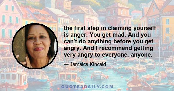 the first step in claiming yourself is anger. You get mad. And you can't do anything before you get angry. And I recommend getting very angry to everyone, anyone.