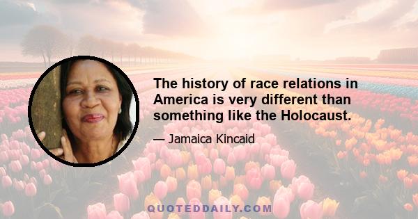 The history of race relations in America is very different than something like the Holocaust.