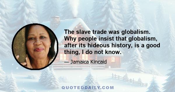 The slave trade was globalism. Why people insist that globalism, after its hideous history, is a good thing, I do not know.