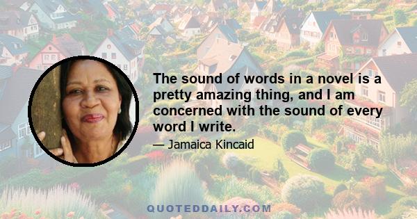 The sound of words in a novel is a pretty amazing thing, and I am concerned with the sound of every word I write.