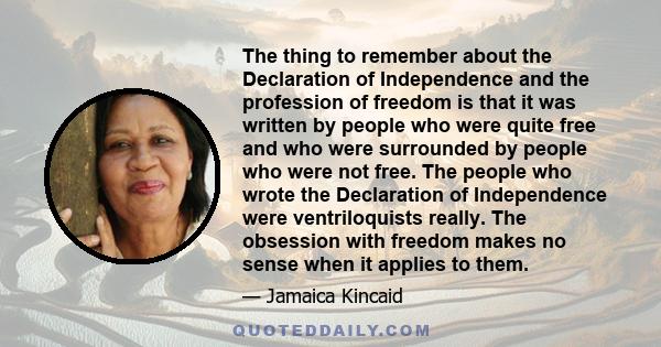 The thing to remember about the Declaration of Independence and the profession of freedom is that it was written by people who were quite free and who were surrounded by people who were not free. The people who wrote