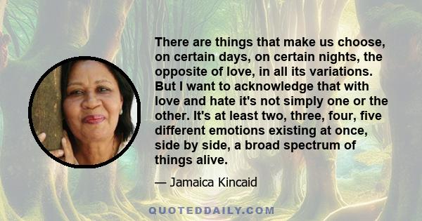 There are things that make us choose, on certain days, on certain nights, the opposite of love, in all its variations. But I want to acknowledge that with love and hate it's not simply one or the other. It's at least