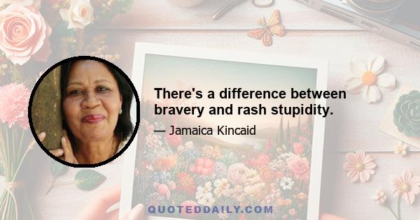 There's a difference between bravery and rash stupidity.