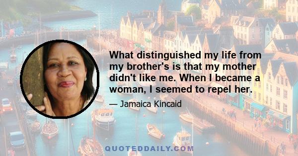 What distinguished my life from my brother's is that my mother didn't like me. When I became a woman, I seemed to repel her.